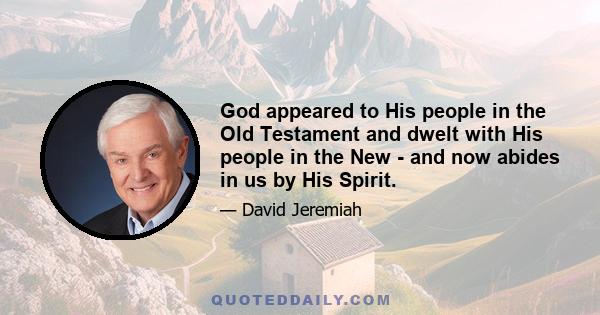 God appeared to His people in the Old Testament and dwelt with His people in the New - and now abides in us by His Spirit.