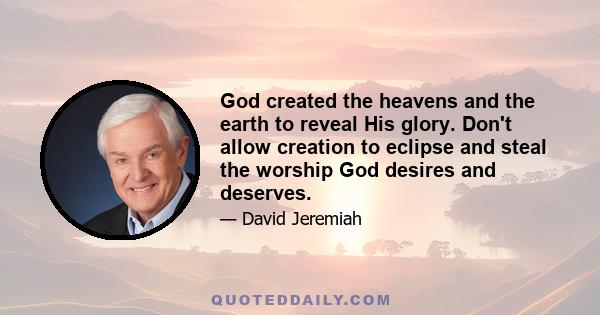 God created the heavens and the earth to reveal His glory. Don't allow creation to eclipse and steal the worship God desires and deserves.