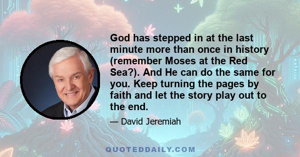 God has stepped in at the last minute more than once in history (remember Moses at the Red Sea?). And He can do the same for you. Keep turning the pages by faith and let the story play out to the end.