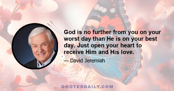 God is no further from you on your worst day than He is on your best day. Just open your heart to receive Him and His love.