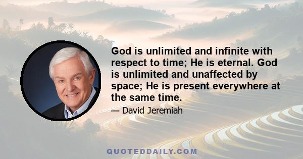 God is unlimited and infinite with respect to time; He is eternal. God is unlimited and unaffected by space; He is present everywhere at the same time.