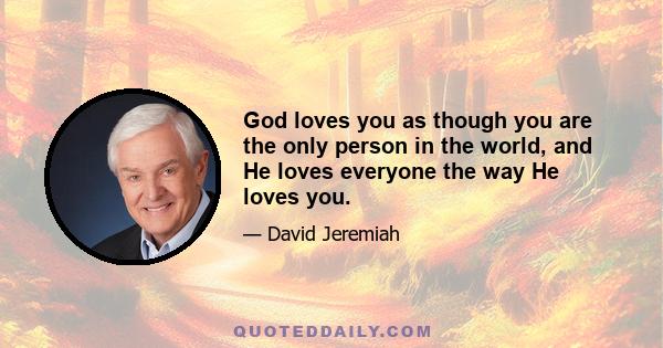 God loves you as though you are the only person in the world, and He loves everyone the way He loves you.