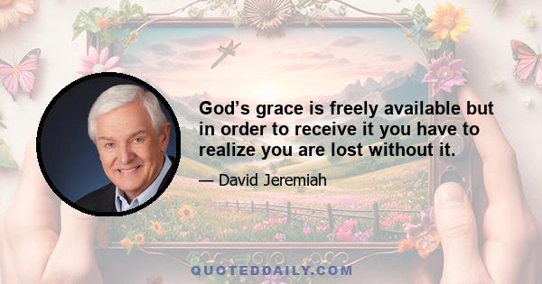 God’s grace is freely available but in order to receive it you have to realize you are lost without it.