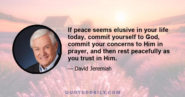 If peace seems elusive in your life today, commit yourself to God, commit your concerns to Him in prayer, and then rest peacefully as you trust in Him.