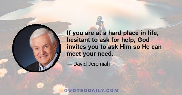 If you are at a hard place in life, hesitant to ask for help, God invites you to ask Him so He can meet your need.