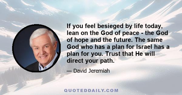 If you feel besieged by life today, lean on the God of peace - the God of hope and the future. The same God who has a plan for Israel has a plan for you. Trust that He will direct your path.