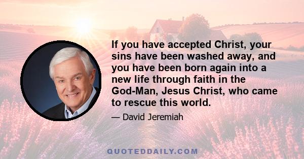 If you have accepted Christ, your sins have been washed away, and you have been born again into a new life through faith in the God-Man, Jesus Christ, who came to rescue this world.