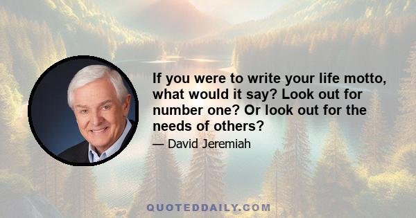 If you were to write your life motto, what would it say? Look out for number one? Or look out for the needs of others?