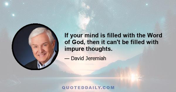 If your mind is filled with the Word of God, then it can't be filled with impure thoughts.