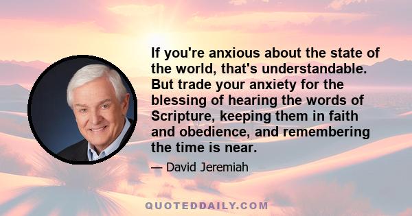 If you're anxious about the state of the world, that's understandable. But trade your anxiety for the blessing of hearing the words of Scripture, keeping them in faith and obedience, and remembering the time is near.