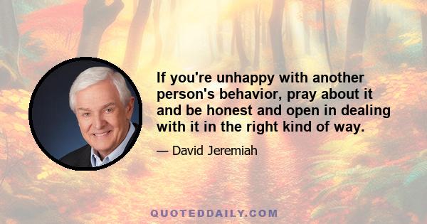 If you're unhappy with another person's behavior, pray about it and be honest and open in dealing with it in the right kind of way.