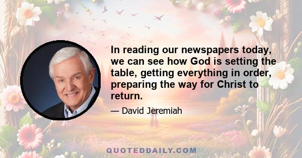 In reading our newspapers today, we can see how God is setting the table, getting everything in order, preparing the way for Christ to return.