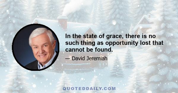 In the state of grace, there is no such thing as opportunity lost that cannot be found.