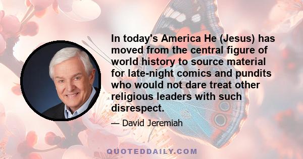 In today's America He (Jesus) has moved from the central figure of world history to source material for late-night comics and pundits who would not dare treat other religious leaders with such disrespect.