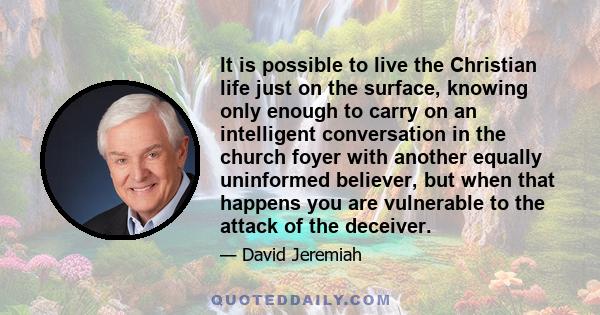 It is possible to live the Christian life just on the surface, knowing only enough to carry on an intelligent conversation in the church foyer with another equally uninformed believer, but when that happens you are