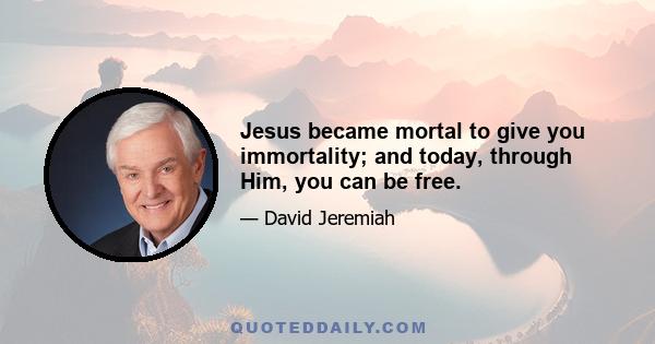 Jesus became mortal to give you immortality; and today, through Him, you can be free.