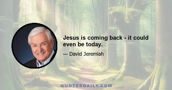 Jesus is coming back - it could even be today.