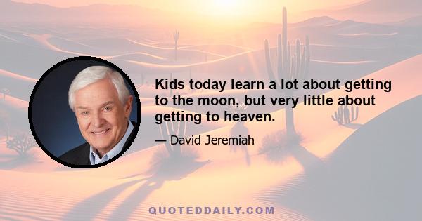 Kids today learn a lot about getting to the moon, but very little about getting to heaven.