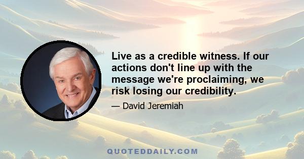 Live as a credible witness. If our actions don't line up with the message we're proclaiming, we risk losing our credibility.