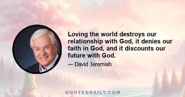 Loving the world destroys our relationship with God, it denies our faith in God, and it discounts our future with God.