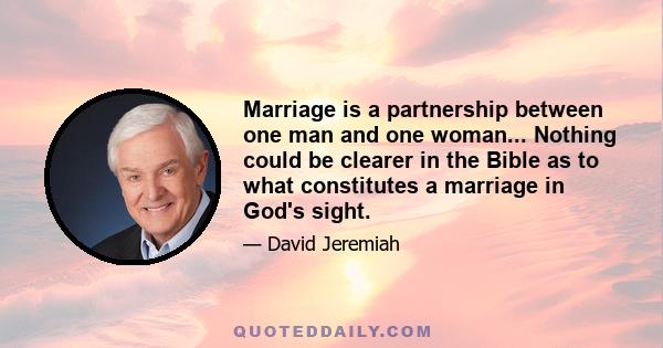 Marriage is a partnership between one man and one woman... Nothing could be clearer in the Bible as to what constitutes a marriage in God's sight.