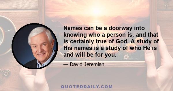 Names can be a doorway into knowing who a person is, and that is certainly true of God. A study of His names is a study of who He is and will be for you.