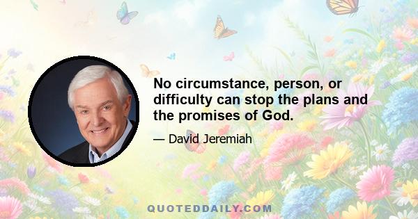 No circumstance, person, or difficulty can stop the plans and the promises of God.