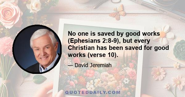 No one is saved by good works (Ephesians 2:8-9), but every Christian has been saved for good works (verse 10).