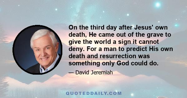 On the third day after Jesus' own death, He came out of the grave to give the world a sign it cannot deny. For a man to predict His own death and resurrection was something only God could do.