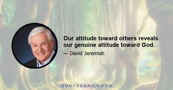 Our attitude toward others reveals our genuine attitude toward God.