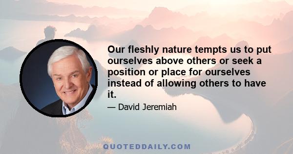 Our fleshly nature tempts us to put ourselves above others or seek a position or place for ourselves instead of allowing others to have it.