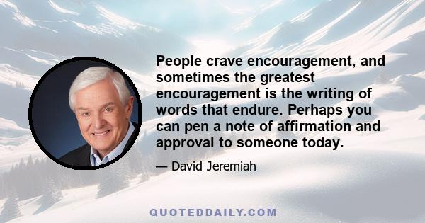 People crave encouragement, and sometimes the greatest encouragement is the writing of words that endure. Perhaps you can pen a note of affirmation and approval to someone today.