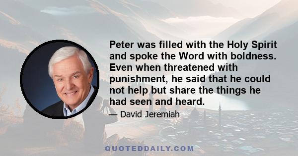 Peter was filled with the Holy Spirit and spoke the Word with boldness. Even when threatened with punishment, he said that he could not help but share the things he had seen and heard.