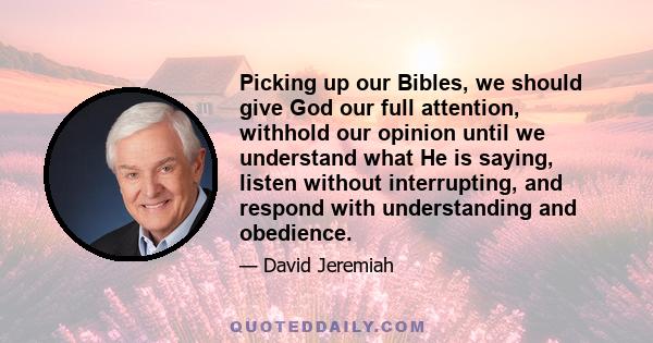 Picking up our Bibles, we should give God our full attention, withhold our opinion until we understand what He is saying, listen without interrupting, and respond with understanding and obedience.