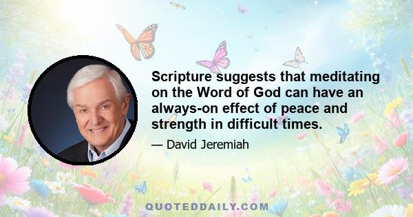 Scripture suggests that meditating on the Word of God can have an always-on effect of peace and strength in difficult times.