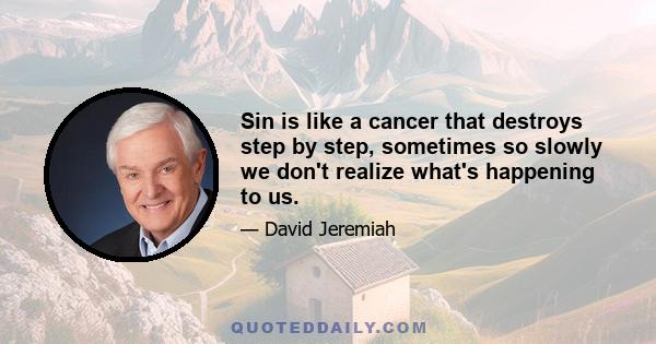 Sin is like a cancer that destroys step by step, sometimes so slowly we don't realize what's happening to us.