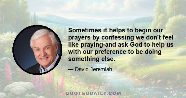 Sometimes it helps to begin our prayers by confessing we don't feel like praying-and ask God to help us with our preference to be doing something else.