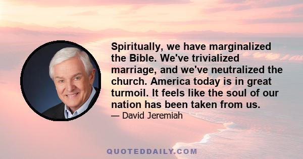 Spiritually, we have marginalized the Bible. We've trivialized marriage, and we've neutralized the church. America today is in great turmoil. It feels like the soul of our nation has been taken from us.