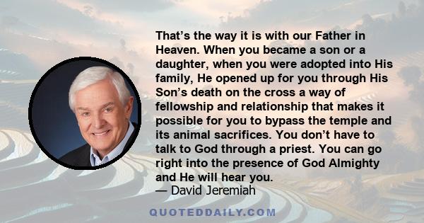 That’s the way it is with our Father in Heaven. When you became a son or a daughter, when you were adopted into His family, He opened up for you through His Son’s death on the cross a way of fellowship and relationship