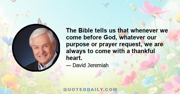 The Bible tells us that whenever we come before God, whatever our purpose or prayer request, we are always to come with a thankful heart.