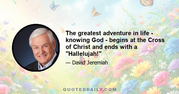 The greatest adventure in life - knowing God - begins at the Cross of Christ and ends with a Hallelujah!