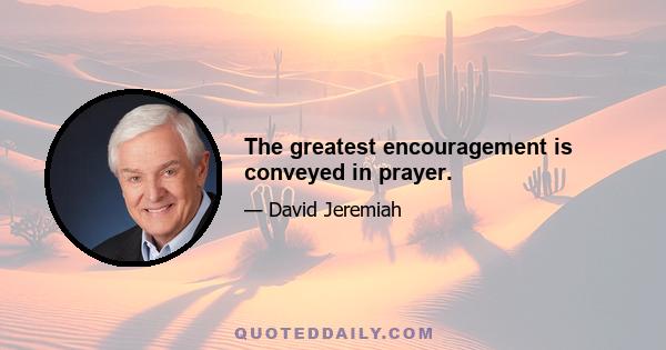 The greatest encouragement is conveyed in prayer.