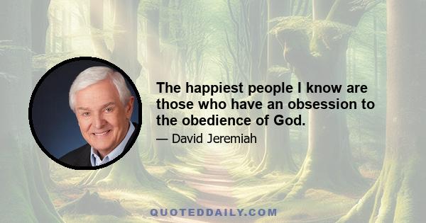 The happiest people I know are those who have an obsession to the obedience of God.