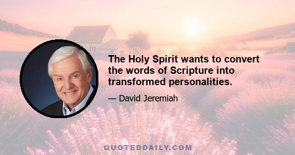 The Holy Spirit wants to convert the words of Scripture into transformed personalities.