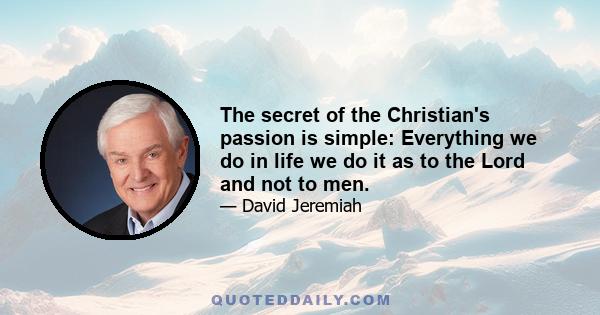 The secret of the Christian's passion is simple: Everything we do in life we do it as to the Lord and not to men.