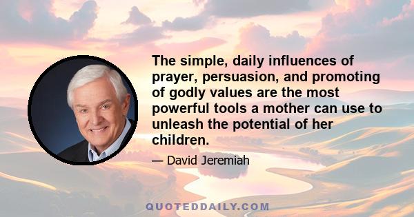 The simple, daily influences of prayer, persuasion, and promoting of godly values are the most powerful tools a mother can use to unleash the potential of her children.