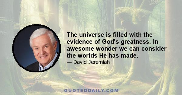 The universe is filled with the evidence of God's greatness. In awesome wonder we can consider the worlds He has made.