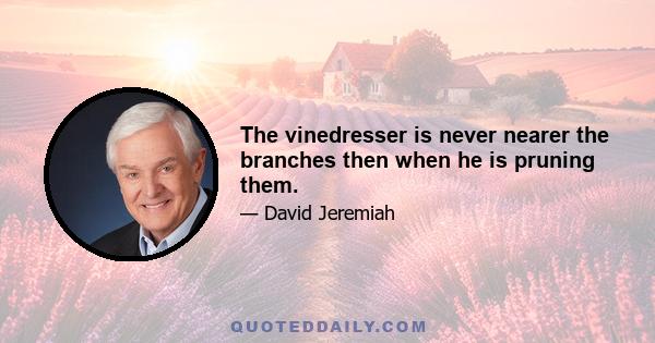 The vinedresser is never nearer the branches then when he is pruning them.