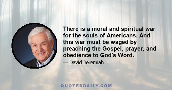 There is a moral and spiritual war for the souls of Americans. And this war must be waged by preaching the Gospel, prayer, and obedience to God's Word.