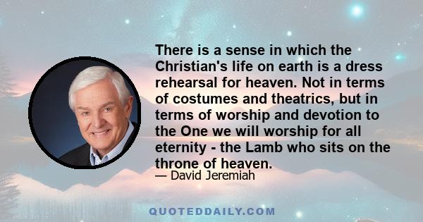 There is a sense in which the Christian's life on earth is a dress rehearsal for heaven. Not in terms of costumes and theatrics, but in terms of worship and devotion to the One we will worship for all eternity - the